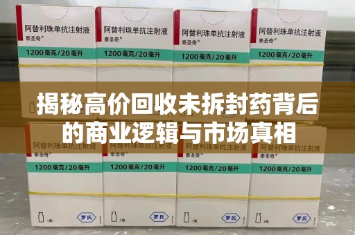 绵阳揭秘高价回收未拆封药背后的商业逻辑与市场真相
