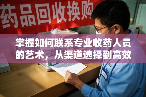 绵阳掌握如何联系专业收药人员的艺术，从渠道选择到高效沟通