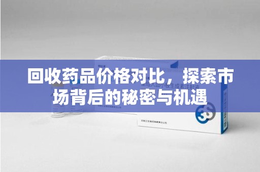 绵阳回收药品价格对比，探索市场背后的秘密与机遇