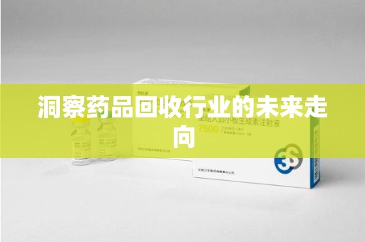 绵阳洞察药品回收行业的未来走向