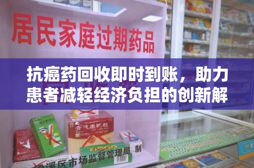 绵阳抗癌药回收即时到账，助力患者减轻经济负担的创新解决方案