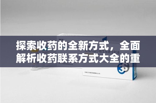 绵阳探索收药的全新方式，全面解析收药联系方式大全的重要性与应用