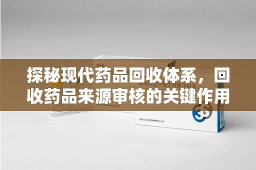 绵阳探秘现代药品回收体系，回收药品来源审核的关键作用与未来趋势