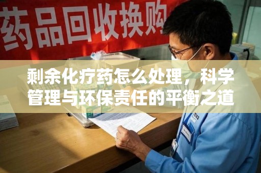 绵阳剩余化疗药怎么处理，科学管理与环保责任的平衡之道