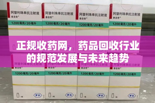 绵阳正规收药网，药品回收行业的规范发展与未来趋势