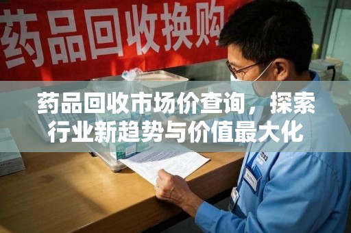绵阳药品回收市场价查询，探索行业新趋势与价值最大化