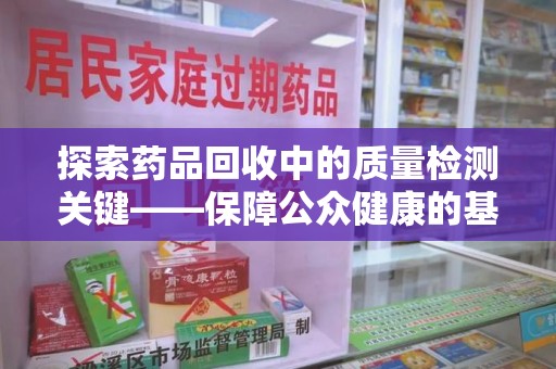 绵阳探索药品回收中的质量检测关键——保障公众健康的基石