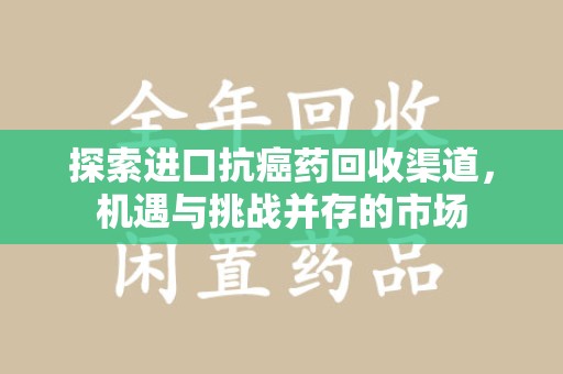 绵阳探索进口抗癌药回收渠道，机遇与挑战并存的市场