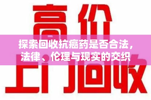 绵阳探索回收抗癌药是否合法，法律、伦理与现实的交织