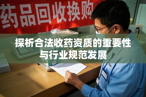 绵阳探析合法收药资质的重要性与行业规范发展