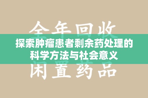 绵阳探索肿瘤患者剩余药处理的科学方法与社会意义
