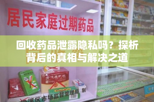 绵阳回收药品泄露隐私吗？探析背后的真相与解决之道