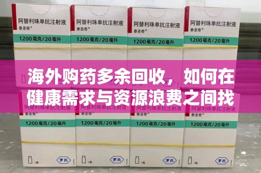 绵阳海外购药多余回收，如何在健康需求与资源浪费之间找到平衡