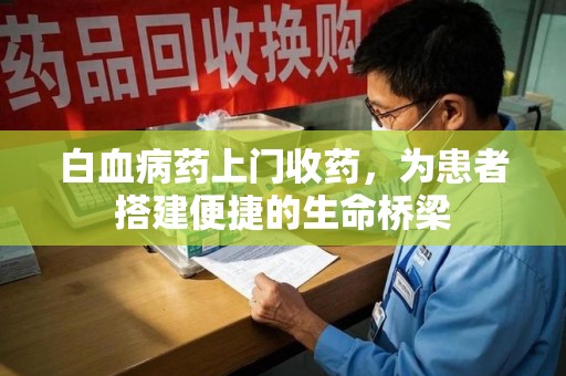 绵阳白血病药上门收药，为患者搭建便捷的生命桥梁