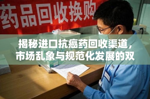 绵阳揭秘进口抗癌药回收渠道，市场乱象与规范化发展的双重挑战