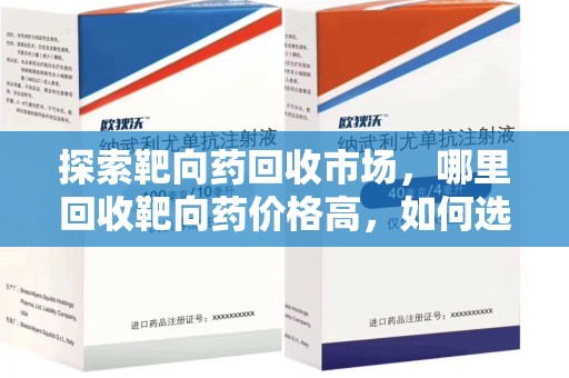 绵阳探索靶向药回收市场，哪里回收靶向药价格高，如何选择最优渠道