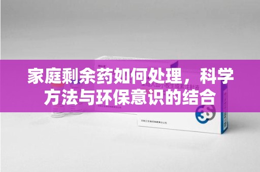 绵阳家庭剩余药如何处理，科学方法与环保意识的结合