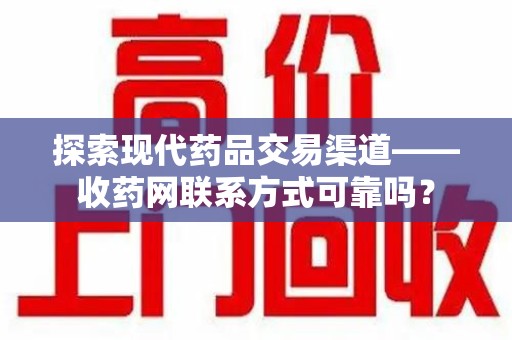 绵阳探索现代药品交易渠道——收药网联系方式可靠吗？