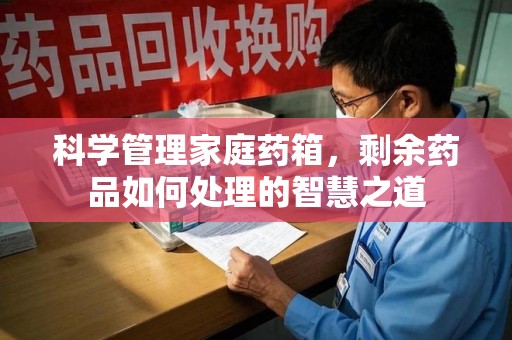绵阳科学管理家庭药箱，剩余药品如何处理的智慧之道