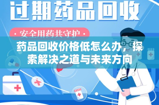 绵阳药品回收价格低怎么办，探索解决之道与未来方向