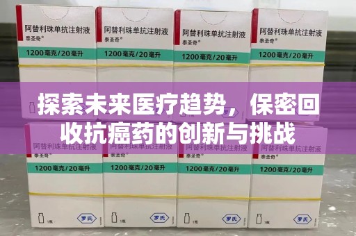 绵阳探索未来医疗趋势，保密回收抗癌药的创新与挑战