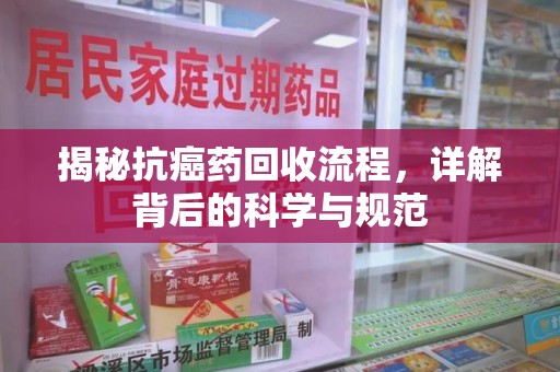 绵阳揭秘抗癌药回收流程，详解背后的科学与规范