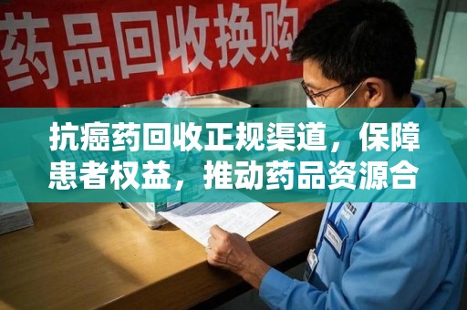 绵阳抗癌药回收正规渠道，保障患者权益，推动药品资源合理利用