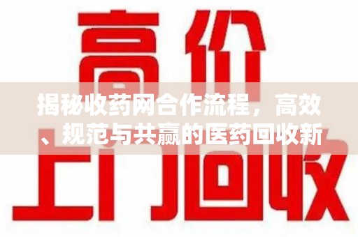绵阳揭秘收药网合作流程，高效、规范与共赢的医药回收新模式