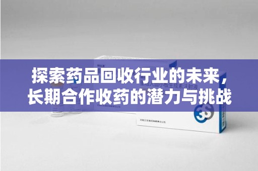 绵阳探索药品回收行业的未来，长期合作收药的潜力与挑战