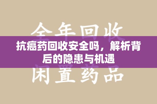 绵阳抗癌药回收安全吗，解析背后的隐患与机遇