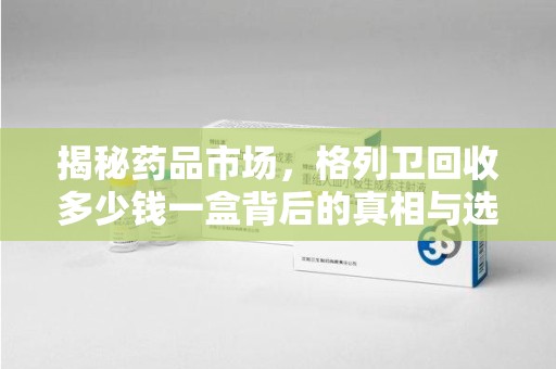 绵阳揭秘药品市场，格列卫回收多少钱一盒背后的真相与选择