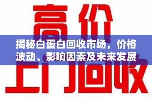 绵阳揭秘白蛋白回收市场，价格波动、影响因素及未来发展