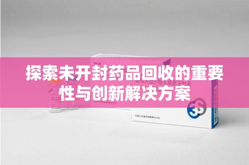绵阳探索未开封药品回收的重要性与创新解决方案