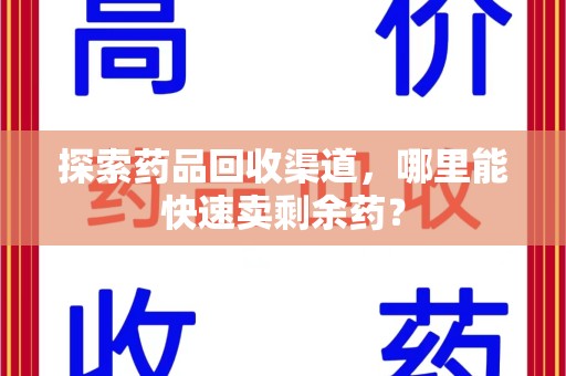 绵阳探索药品回收渠道，哪里能快速卖剩余药？