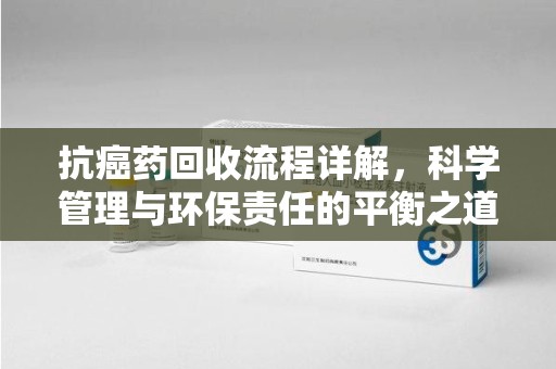 绵阳抗癌药回收流程详解，科学管理与环保责任的平衡之道
