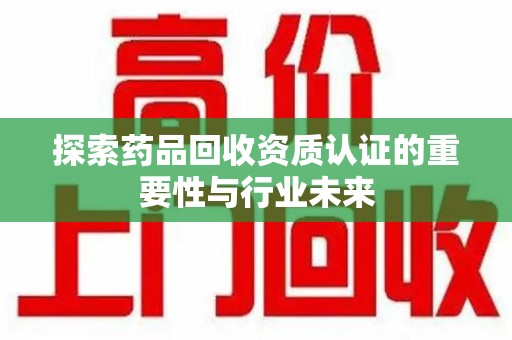 绵阳探索药品回收资质认证的重要性与行业未来