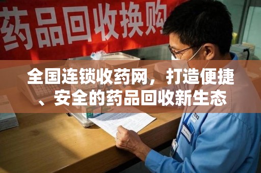 绵阳全国连锁收药网，打造便捷、安全的药品回收新生态