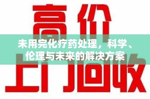 绵阳未用完化疗药处理，科学、伦理与未来的解决方案