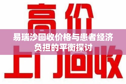 绵阳易瑞沙回收价格与患者经济负担的平衡探讨