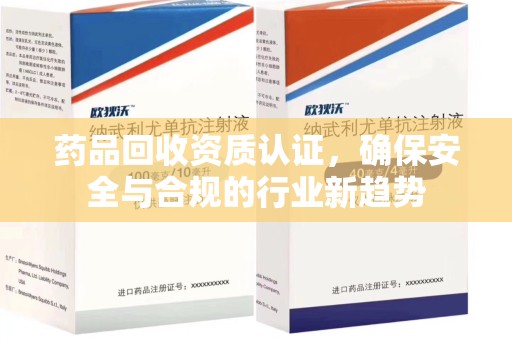 绵阳药品回收资质认证，确保安全与合规的行业新趋势