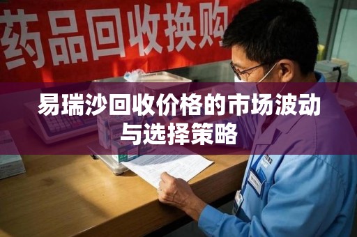 绵阳易瑞沙回收价格的市场波动与选择策略