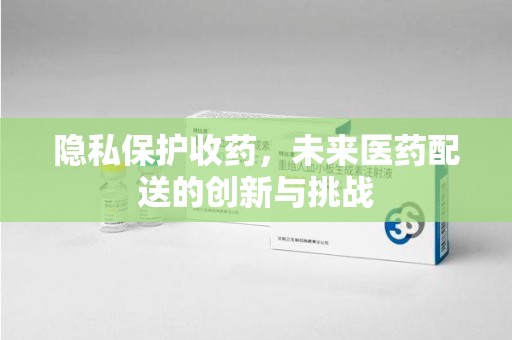 绵阳隐私保护收药，未来医药配送的创新与挑战