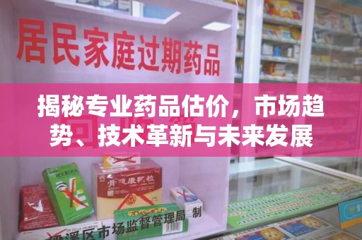 绵阳揭秘专业药品估价，市场趋势、技术革新与未来发展