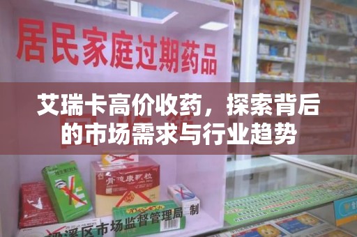 绵阳艾瑞卡高价收药，探索背后的市场需求与行业趋势