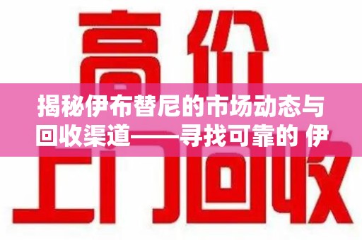 绵阳揭秘伊布替尼的市场动态与回收渠道——寻找可靠的 伊布替尼回收电话
