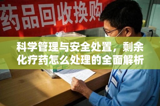 绵阳科学管理与安全处置，剩余化疗药怎么处理的全面解析