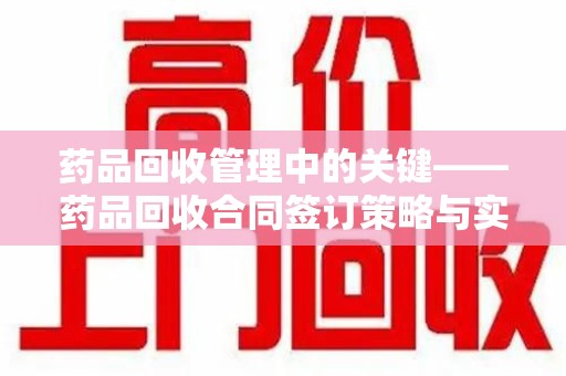 绵阳药品回收管理中的关键——药品回收合同签订策略与实践