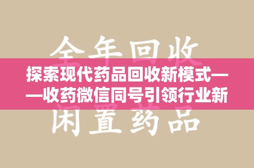 绵阳探索现代药品回收新模式——收药微信同号引领行业新潮流