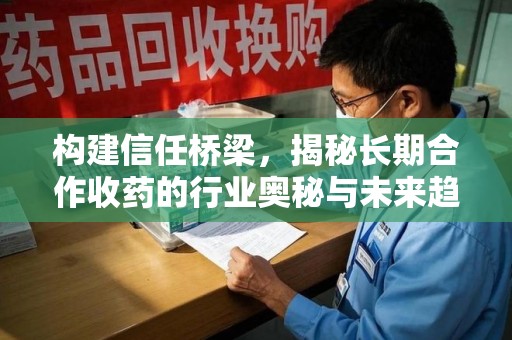 绵阳构建信任桥梁，揭秘长期合作收药的行业奥秘与未来趋势