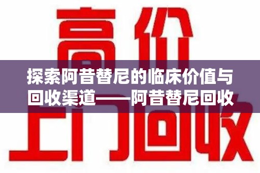 绵阳探索阿昔替尼的临床价值与回收渠道——阿昔替尼回收微信助力资源循环